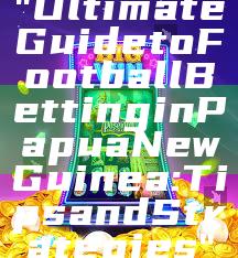 "Ultimate Guide to Football Betting in Papua New Guinea: Tips and Strategies"